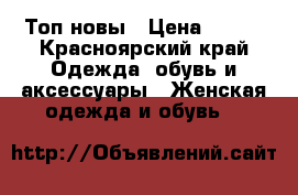 Топ новы › Цена ­ 300 - Красноярский край Одежда, обувь и аксессуары » Женская одежда и обувь   